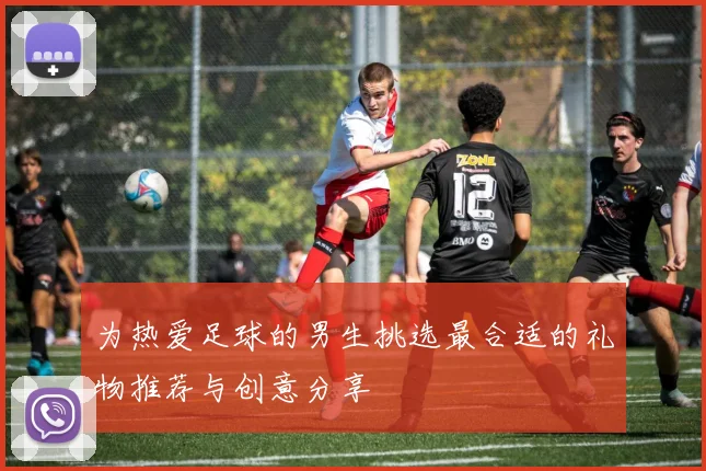 为热爱足球的男生挑选最合适的礼物推荐与创意分享