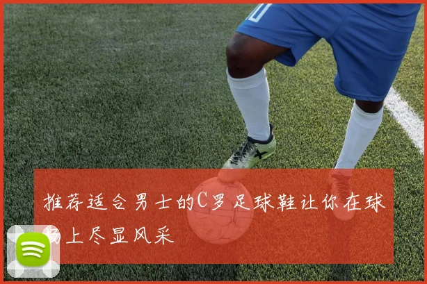 推荐适合男士的C罗足球鞋让你在球场上尽显风采