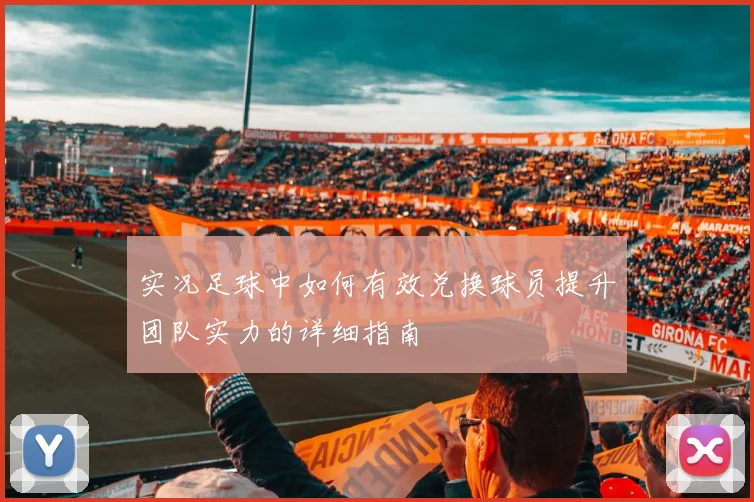实况足球中如何有效兑换球员提升团队实力的详细指南
