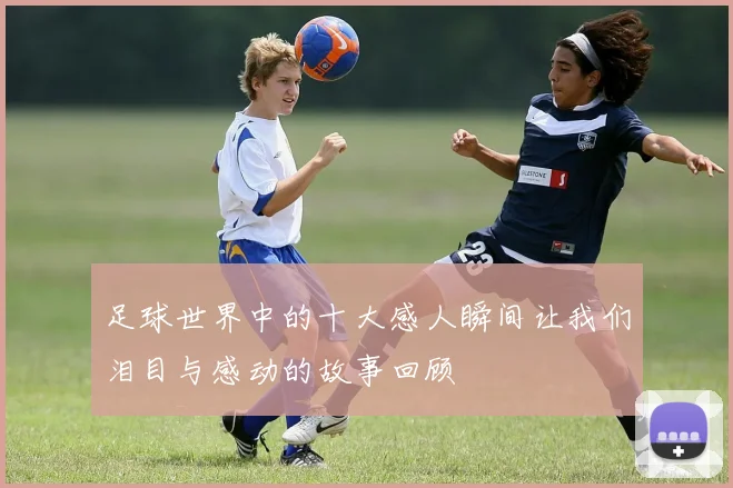 足球世界中的十大感人瞬间让我们泪目与感动的故事回顾