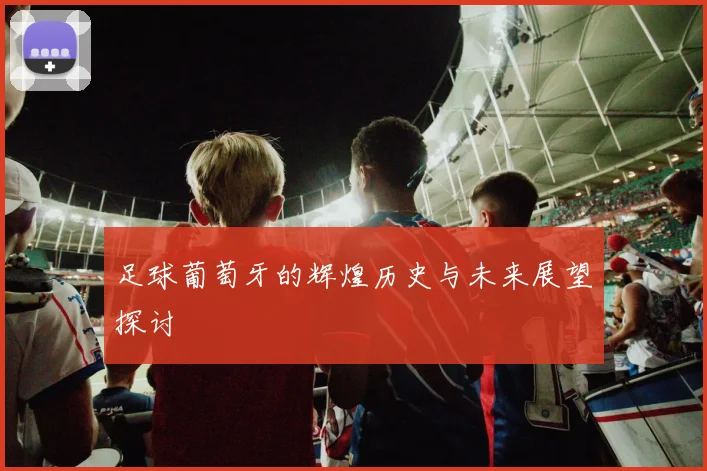足球葡萄牙的辉煌历史与未来展望探讨