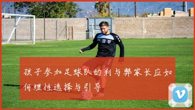 孩子参加足球队的利与弊家长应如何理性选择与引导