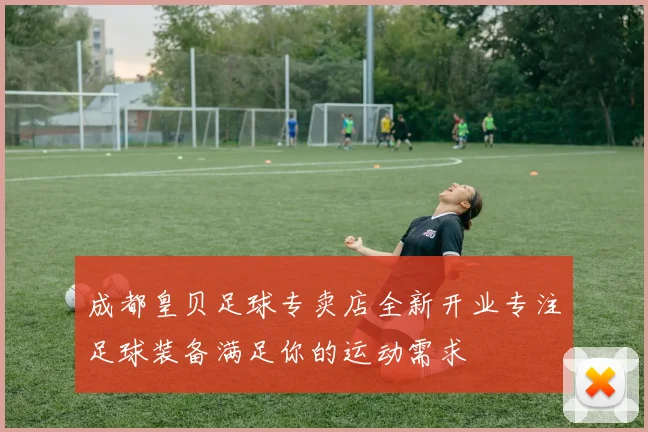 成都皇贝足球专卖店全新开业专注足球装备满足你的运动需求
