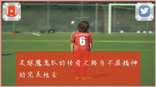 足球魔鬼队的传奇之路与不屈精神的完美结合