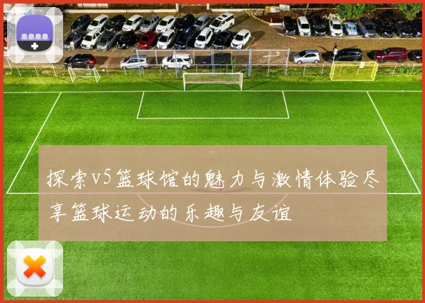 探索v5篮球馆的魅力与激情体验尽享篮球运动的乐趣与友谊